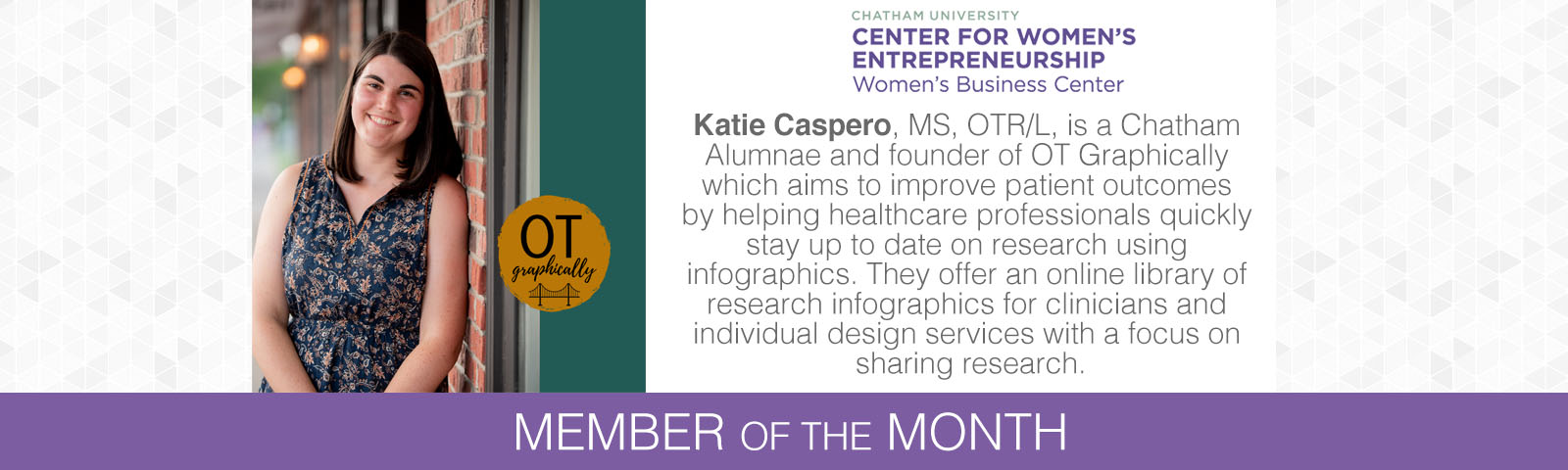 
Katie Caspero, MS, OTR/L, is a Chatham Alumnae and founder of OT Graphically which aims to improve patient outcomes by helping healthcare professionals quickly stay up to date on research using infographics. They offer an online library of research infographics for clinicians and individual design services with a focus on sharing research.